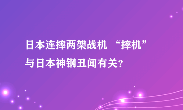 日本连摔两架战机 “摔机”与日本神钢丑闻有关？