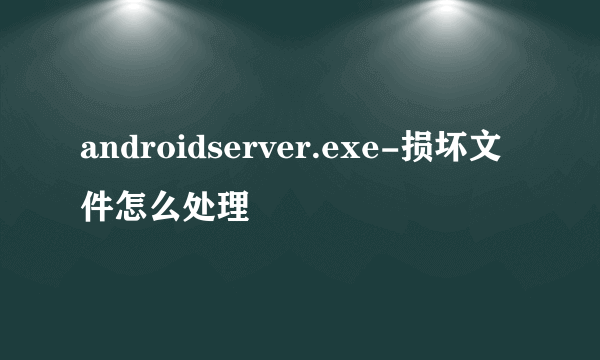 androidserver.exe-损坏文件怎么处理