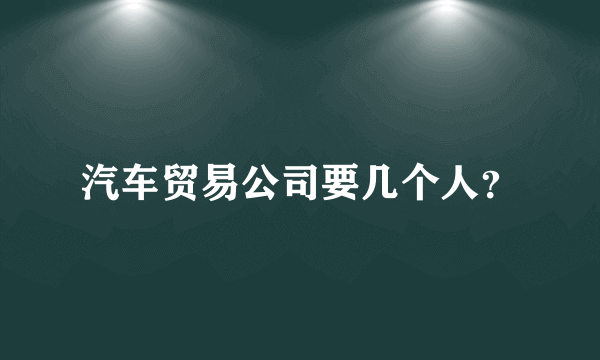 汽车贸易公司要几个人？