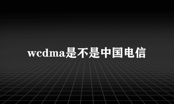 wcdma是不是中国电信