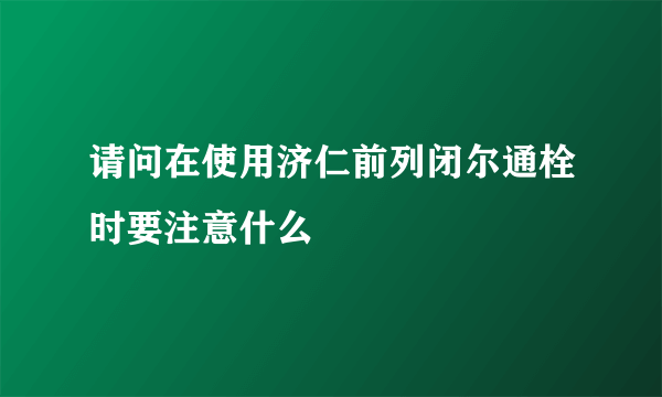 请问在使用济仁前列闭尔通栓时要注意什么