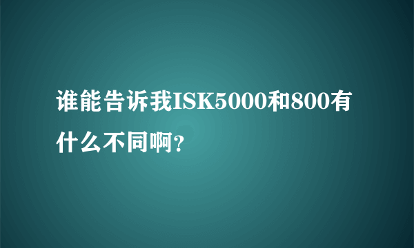 谁能告诉我ISK5000和800有什么不同啊？