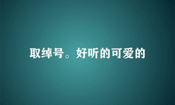 取绰号。好听的可爱的