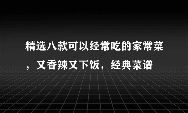 精选八款可以经常吃的家常菜，又香辣又下饭，经典菜谱