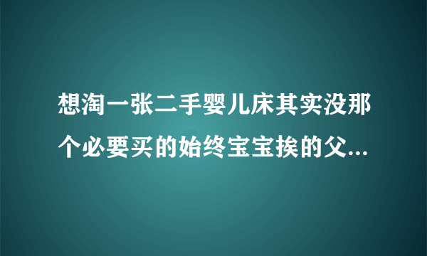 想淘一张二手婴儿床其实没那个必要买的始终宝宝挨的父母睡好照看些