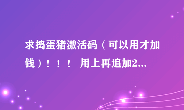 求捣蛋猪激活码（可以用才加钱）！！！ 用上再追加20！！ 不要破解补丁！！