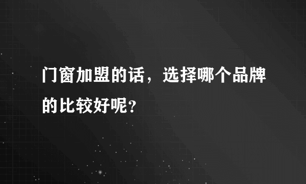 门窗加盟的话，选择哪个品牌的比较好呢？