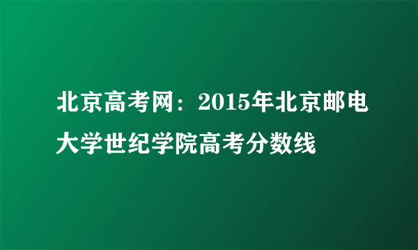 北京高考网：2015年北京邮电大学世纪学院高考分数线
