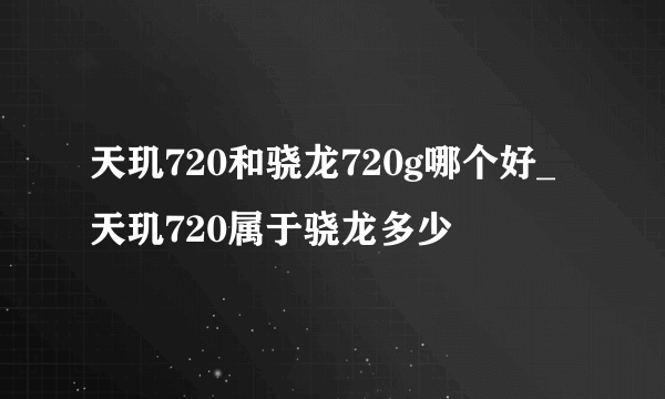 天玑720和骁龙720g哪个好_天玑720属于骁龙多少