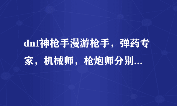 dnf神枪手漫游枪手，弹药专家，机械师，枪炮师分别什么性别好？就是女漫游好还是男漫游好？