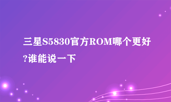 三星S5830官方ROM哪个更好?谁能说一下