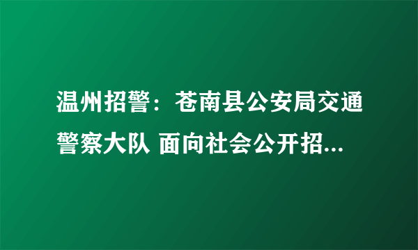 温州招警：苍南县公安局交通警察大队 面向社会公开招聘交通协辅警人员公告