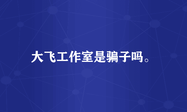大飞工作室是骗子吗。