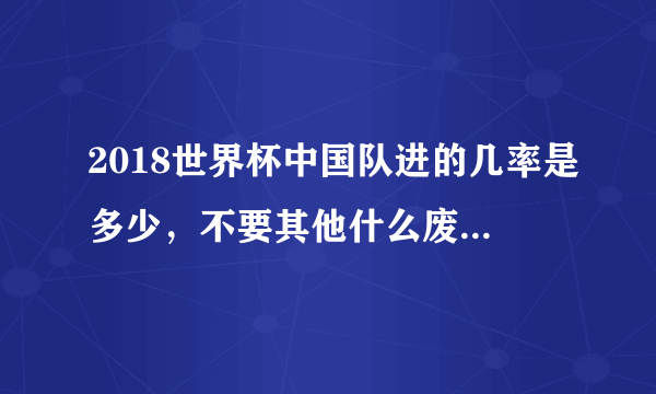 2018世界杯中国队进的几率是多少，不要其他什么废话，只要几率。