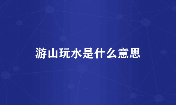 游山玩水是什么意思