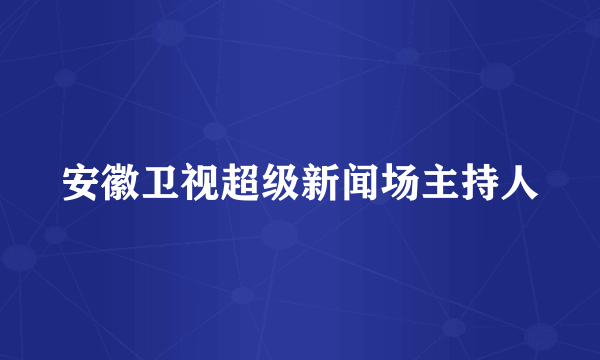 安徽卫视超级新闻场主持人