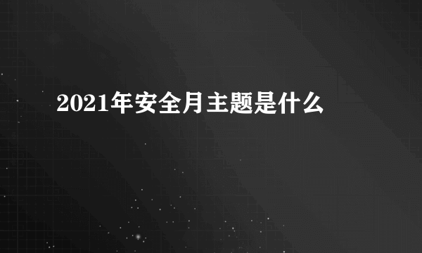 2021年安全月主题是什么