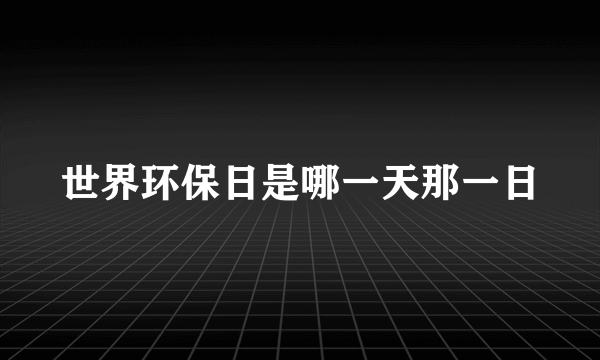 世界环保日是哪一天那一日