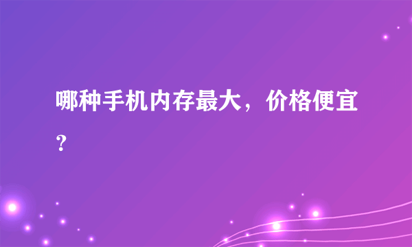 哪种手机内存最大，价格便宜？