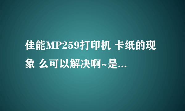佳能MP259打印机 卡纸的现象 么可以解决啊~是什么原因啊~