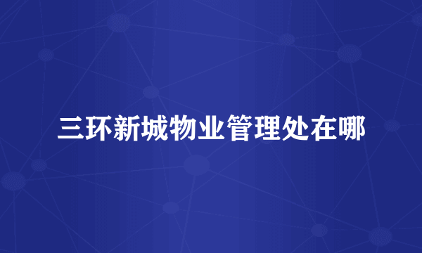 三环新城物业管理处在哪