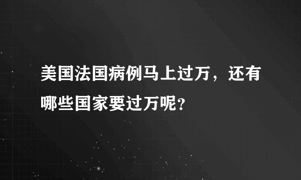 美国法国病例马上过万，还有哪些国家要过万呢？