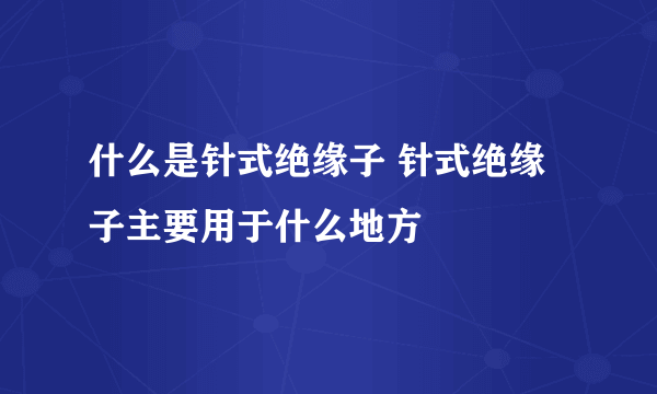 什么是针式绝缘子 针式绝缘子主要用于什么地方