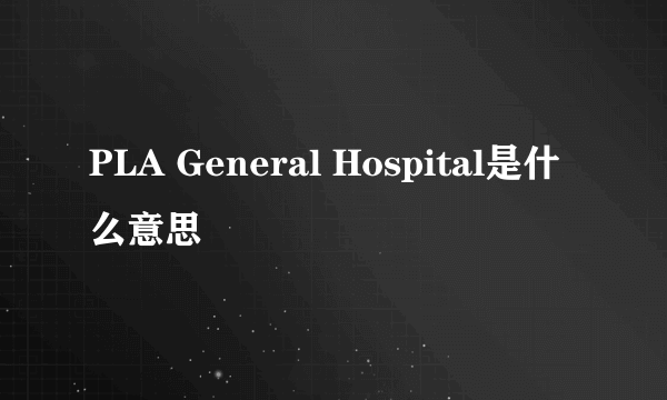 PLA General Hospital是什么意思