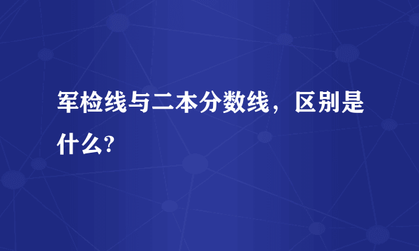 军检线与二本分数线，区别是什么?