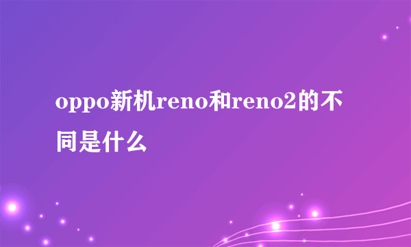 oppo新机reno和reno2的不同是什么