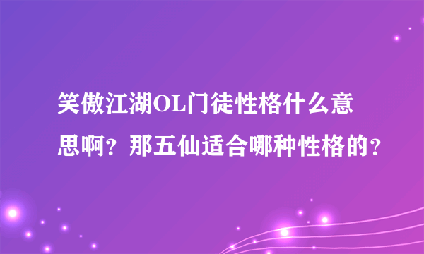 笑傲江湖OL门徒性格什么意思啊？那五仙适合哪种性格的？