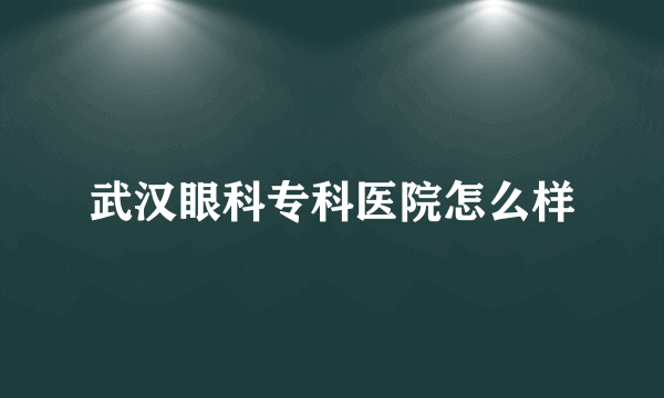 武汉眼科专科医院怎么样