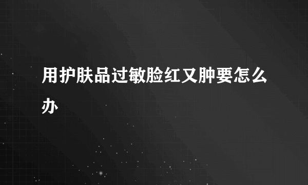 用护肤品过敏脸红又肿要怎么办