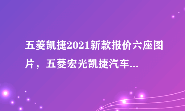 五菱凯捷2021新款报价六座图片，五菱宏光凯捷汽车价格与图片