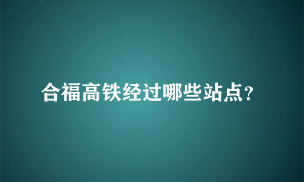 合福高铁经过哪些站点？