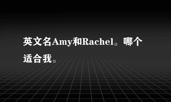 英文名Amy和Rachel。哪个适合我。
