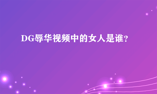 DG辱华视频中的女人是谁？