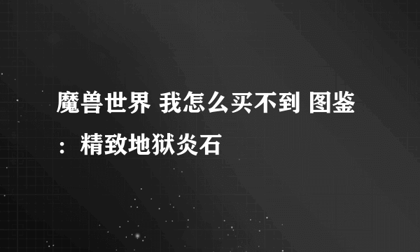 魔兽世界 我怎么买不到 图鉴：精致地狱炎石