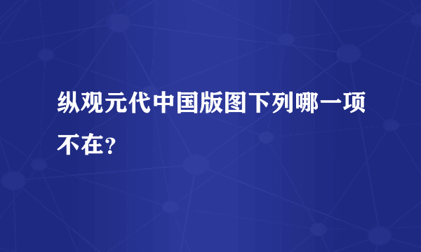 纵观元代中国版图下列哪一项不在？