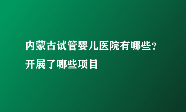 内蒙古试管婴儿医院有哪些？开展了哪些项目