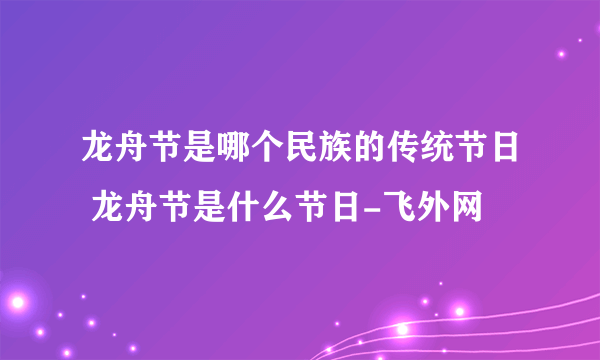 龙舟节是哪个民族的传统节日 龙舟节是什么节日-飞外网