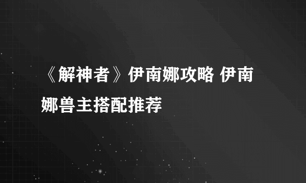 《解神者》伊南娜攻略 伊南娜兽主搭配推荐