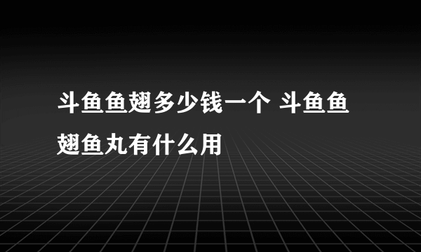 斗鱼鱼翅多少钱一个 斗鱼鱼翅鱼丸有什么用