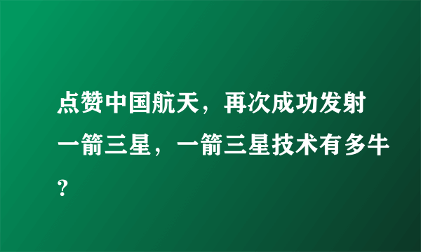 点赞中国航天，再次成功发射一箭三星，一箭三星技术有多牛？