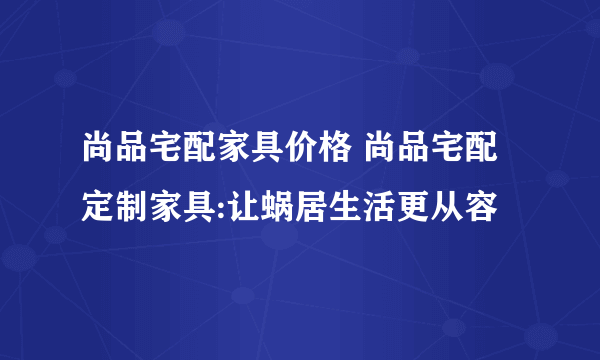 尚品宅配家具价格 尚品宅配定制家具:让蜗居生活更从容