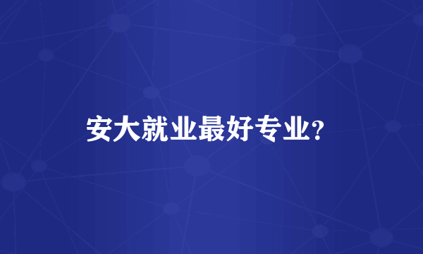 安大就业最好专业？