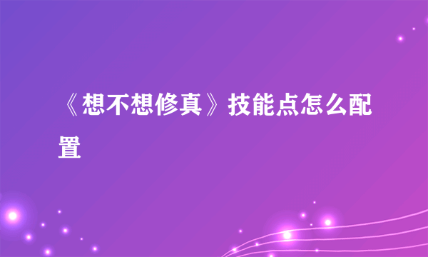 《想不想修真》技能点怎么配置