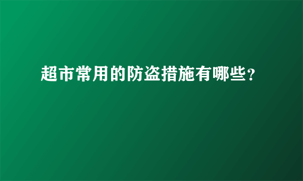 超市常用的防盗措施有哪些？