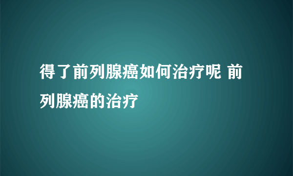 得了前列腺癌如何治疗呢 前列腺癌的治疗