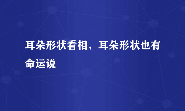 耳朵形状看相，耳朵形状也有命运说